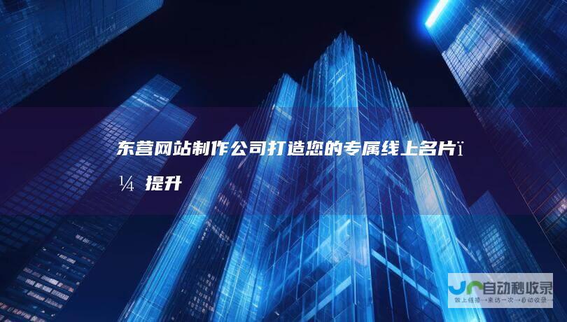 东营网站制作公司：打造您的专属线上名片，提升品牌形象与业绩