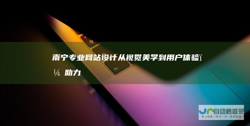 南宁专业网站设计：从视觉美学到用户体验，助力企业线上成功